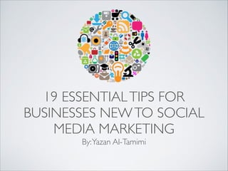 19 ESSENTIAL TIPS FOR 
BUSINESSES NEW TO SOCIAL 
MEDIA MARKETING 
By: Yazan Al-Tamimi 
 