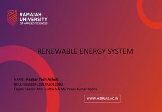 1
1
Faculty of Engineering & Technology
RENEWABLE ENERGY SYSTEM
NAME : Raskar Yash Ashok
ROLL NUMBER :19ETAS012302
Course Leader:Mrs. Sudha B & Mr. Pavan Kumar Reddy
 