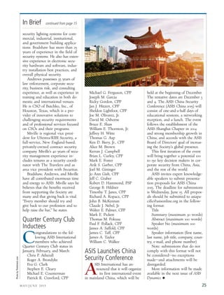 security lighting systems for com-
mercial, industrial, institutional,
and government building applica-
tions. Bradshaw has more than 25
years of experience in the field of
security systems. He also has exten-
sive experience in electronic secu-
rity hardware and software, indus-
try installation best practices, and
overall physical security.
Andrews possesses 35 years of
law enforcement, corporate secu-
rity, business risk, and consulting
experience, as well as experience in
training and education in both do-
mestic and international venues.
He is CSO of Butchko, Inc., of
Houston, Texas, which is a pro-
vider of innovative solutions to
challenging security requirements
and of professional services focused
on CSOs and their programs.
Miville is regional vice presi-
dent for USentra/RIBI Security, a
full-service, New England-based,
privately-owned contract security
company. Miville’s 40 years of secu-
rity management experience in-
cludes tenures as a security coordi-
nator with The Travelers and as
area vice president with Securitas.
Bradshaw, Andrews, and Miville
have all contributed enormous time
and energy to ASIS. Miville says he
believes that the benefits received
from supporting the Society are
many and that giving back is vital.
“Every member should try and
give back to our profession and to
help raise the bar,” he states.
Quarter Century Club
Inductees
C
ongratulations to the fol-
lowing ASIS International
members who achieved
Quarter Century Club status in
January, February, and March:
Chris P. Atherall
Roger A. Brondyke
Eva G. Clark
Stephen E. Cleary
Michael E. Counterman
Patrick R. Crawford, CPP
Michael G. Ferguson, CPP
Joseph M. Garcia
Ricky Gordon, CPP
Jan J. Hitzert, CPP
Sheldon Lightfoot, CPP
Joe M. Olivarez, Jr.
David M. Osborne
Bruce E. Sluss
William E. Thornton, Jr.
Jeffrey H. Witte
Thomas G. Asp
Ken D. Biery, Jr., CPP
Alice M. Brown
Kerran J. Campbell
Brian L. Curley, CPP
Mark E. Foster
Arik S. Garber, CPP
Joel M. Gininger
Jo Ann Gish, CPP
Jeff C. Graber
Robert D. Hammond, PSP
George B. Hildner
Timothy T. Janes, CPP
Richard A. Kopacz, CPP
John B. McKennan
Claude J. Nebel, Jr.
Walter E. Palmer, CPP
Mark E. Pickett
Thomas M. Pokusa
Paul F. Pollack, CPP
James A. Saffold, CPP
James C. Taff, CPP
James A. Taylor
William C. Walker
ASIS Launches China
Security Conference
SIS International has an-
nounced that it will organize
its first international event
in mainland China, which will be
held at the beginning of December.
The tentative dates are December 3
and 4. The ASIS China Security
Conference (ASIS China 2015) will
consist of one-and-a-half days of
educational sessions, a networking
reception, and a lunch. The event
follows the establishment of the
ASIS Shanghai Chapter in 2014
and strong membership growth in
China, and accords with the ASIS
Board of Directors’ goal of increas-
ing the Society’s global presence.
This first iteration of the event
will bring together a potential 100
to 150 key decision makers in cor-
porate security from China, Asia,
and the rest of the world.
ASIS invites expert knowledge-
able speakers to submit presenta-
tion proposals for ASIS China
2015. The deadline for submissions
is Wednesday, June 15. All propos-
als should be submitted to asiapa-
cific@asisonline.org in the follow-
ing format:
Title
Summary (maximum 30 words)
Abstract (maximum 100 words)
Speaker bio (maximum 100
words)
Speaker information (first name,
last name, job title, company, coun-
try, e-mail, and phone number)
Note: submissions that do not
comply with this format will not
be considered—no exceptions
made—and attachments will be
disregarded.
More information will be made
available in the next issue of ASIS
Dynamics. N
M AY/ J U N E 2 0 1 5 25
In Brief continued from page 15
A
PhotobyThinkstock.com
 