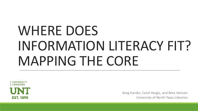 WHERE DOES
INFORMATION LITERACY FIT?
MAPPING THE CORE
Greg Hardin, Carol Hargis, and Brea Henson
University of North Texas...