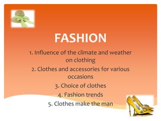 FASHION
1. Influence of the climate and weather
on clothing
2. Clothes and accessories for various
occasions
3. Choice of clothes
4. Fashion trends
5. Clothes make the man
 