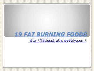 19 FAT BURNING FOODS
http://fatlosstruth.weebly.com/
 