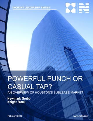 THOUGHT LEADERSHIP SERIES
POWERFUL PUNCH OR
CASUAL TAP?
AN OVERVIEW OF HOUSTON’S SUBLEASE MARKET
February 2016 www.ngkf.com
 