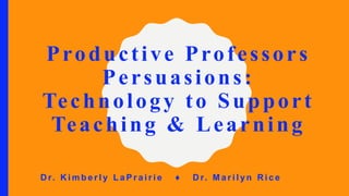 Productive Professors
Persuasions:
Technology to Support
Teaching & Learning
D r. K i m b e r l y L a P r a i r i e ♦︎ D r. M a r i l y n R i c e
 
