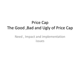 Price Cap
The Good ,Bad and Ugly of Price Cap
Need , Impact and implementation
issues
 