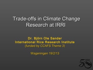 Trade-offs in Climate Change
     Research at IRRI

         Dr. Björn Ole Sander
International Rice Research Institute
      (funded by CCAFS Theme 3)

         Wageningen 19/2/13
 