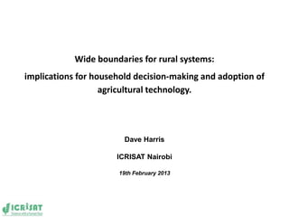 Wide boundaries for rural systems:
implications for household decision-making and adoption of
                   agricultural technology.




                        Dave Harris

                      ICRISAT Nairobi

                      19th February 2013
 