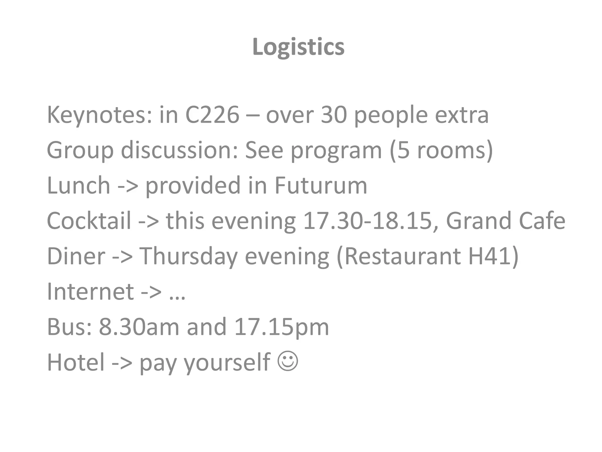 Logistics
Keynotes: in C226 – over 30 people extra
Group discussion: See program (5 rooms)
Lunch -> provided in Futurum
Cocktail -> this evening 17.30-18.15, Grand Cafe
Diner -> Thursday evening (Restaurant H41)
Internet -> …
Bus: 8.30am and 17.15pm
Hotel -> pay yourself 