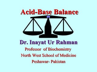 Acid-Base BalanceAcid-Base Balance
Dr. Inayat Ur RahmanDr. Inayat Ur Rahman
Professor of BiochemistryProfessor of Biochemistry
North West School of MedicineNorth West School of Medicine
Peshawar- PakistanPeshawar- Pakistan
 