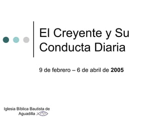 El Creyente y Su
                    Conducta Diaria
                    9 de febrero – 6 de abril de 2005




Iglesia Bíblica Bautista de
         Aguadilla
 