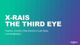 X-RAIS
THE THIRD EYE
Federico, Comotto | Data Scientist at Laife Reply
f.comotto@reply.it
 