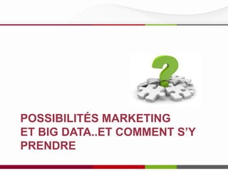 POSSIBILITÉS MARKETING
ET BIG DATA..ET COMMENT S’Y
PRENDRE

 