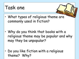 Task one What types of religious theme are commonly used in fiction? Why do you think that books with a religious theme may be popular and why may they be unpopular? Do you like fiction with a religious theme?  Why? 