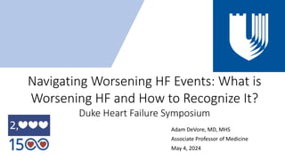 Navigating Worsening HF Events: What is
Worsening HF and How to Recognize It?
Duke Heart Failure Symposium
Adam DeVore, MD, MHS
Associate Professor of Medicine
May 4, 2024
 