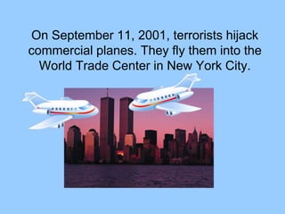 On September 11, 2001, terrorists hijack
commercial planes. They fly them into the
World Trade Center in New York City.
 