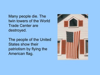 Many people die. The
twin towers of the World
Trade Center are
destroyed.
The people of the United
States show their
patriotism by flying the
American flag.
 