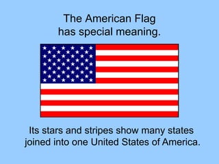 The American Flag
has special meaning.
Its stars and stripes show many states
joined into one United States of America.
 