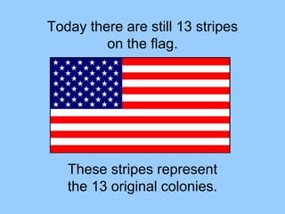 Today there are still 13 stripes
on the flag.
These stripes represent
the 13 original colonies.
 