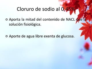 Cloruro de sodio al 0,45%
o Aporta la mitad del contenido de NACL que la
solución fisiológica.
o Aporte de agua libre exenta de glucosa.
 