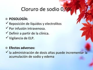 Cloruro de sodio 0,9%
o POSOLOGÍA:
Reposición de líquidos y electrolitos
Por infusión intravenosa.
Definir a partir de la clínica.
Vigilancia de ELP.
o Efectos adversos:
la administración de dosis altas puede incrementar la
acumulación de sodio y edema
 