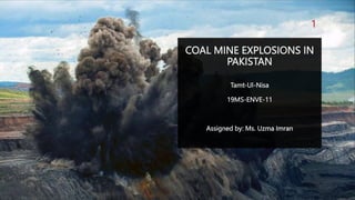 COAL MINE EXPLOSIONS IN
PAKISTAN
Tamt-Ul-Nisa
19MS-ENVE-11
Assigned by: Ms. Uzma Imran
1
 