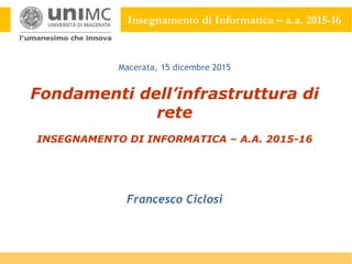Insegnamento di Informatica – a.a. 2015-16
Fondamenti dell’infrastruttura di
rete
INSEGNAMENTO DI INFORMATICA – A.A. 2015-16
Francesco Ciclosi
Macerata, 15 dicembre 2015
 