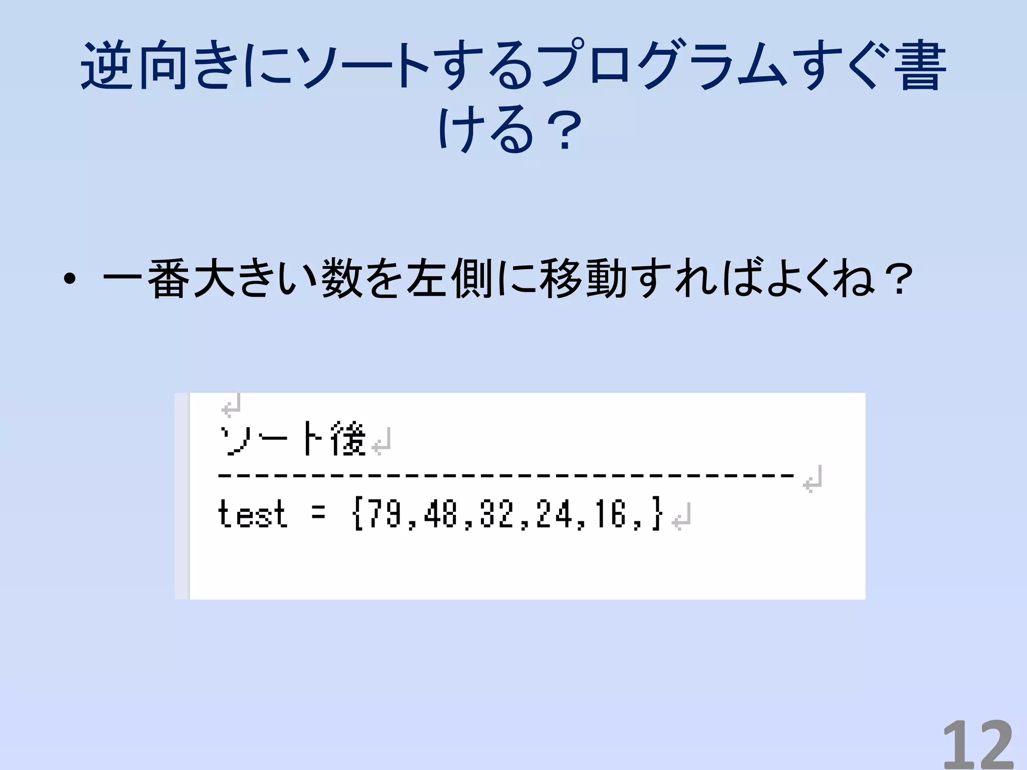 逆向きにソートするプログラムすぐ書
ける？
• 一番大きい数を左側に移動すればよくね？
12
 