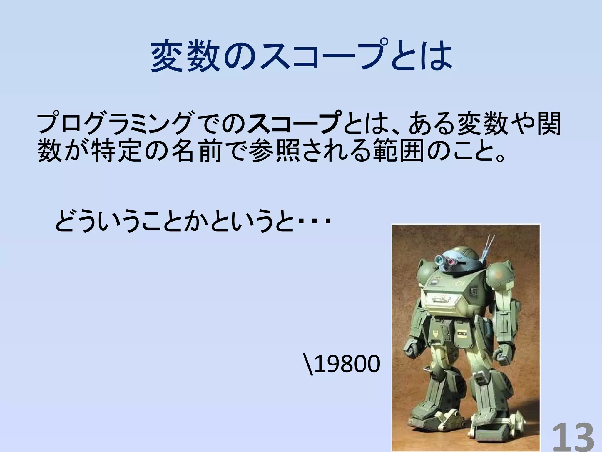 変数のスコープとは
プログラミングでのスコープとは、ある変数や関
数が特定の名前で参照される範囲のこと。
どういうことかというと・・・
19800
13
 