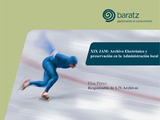 XIX JAM: Archivo Electrónico y
preservación en la Administración local
Elsa Pérez.
Responsable de L/N Archivos
 