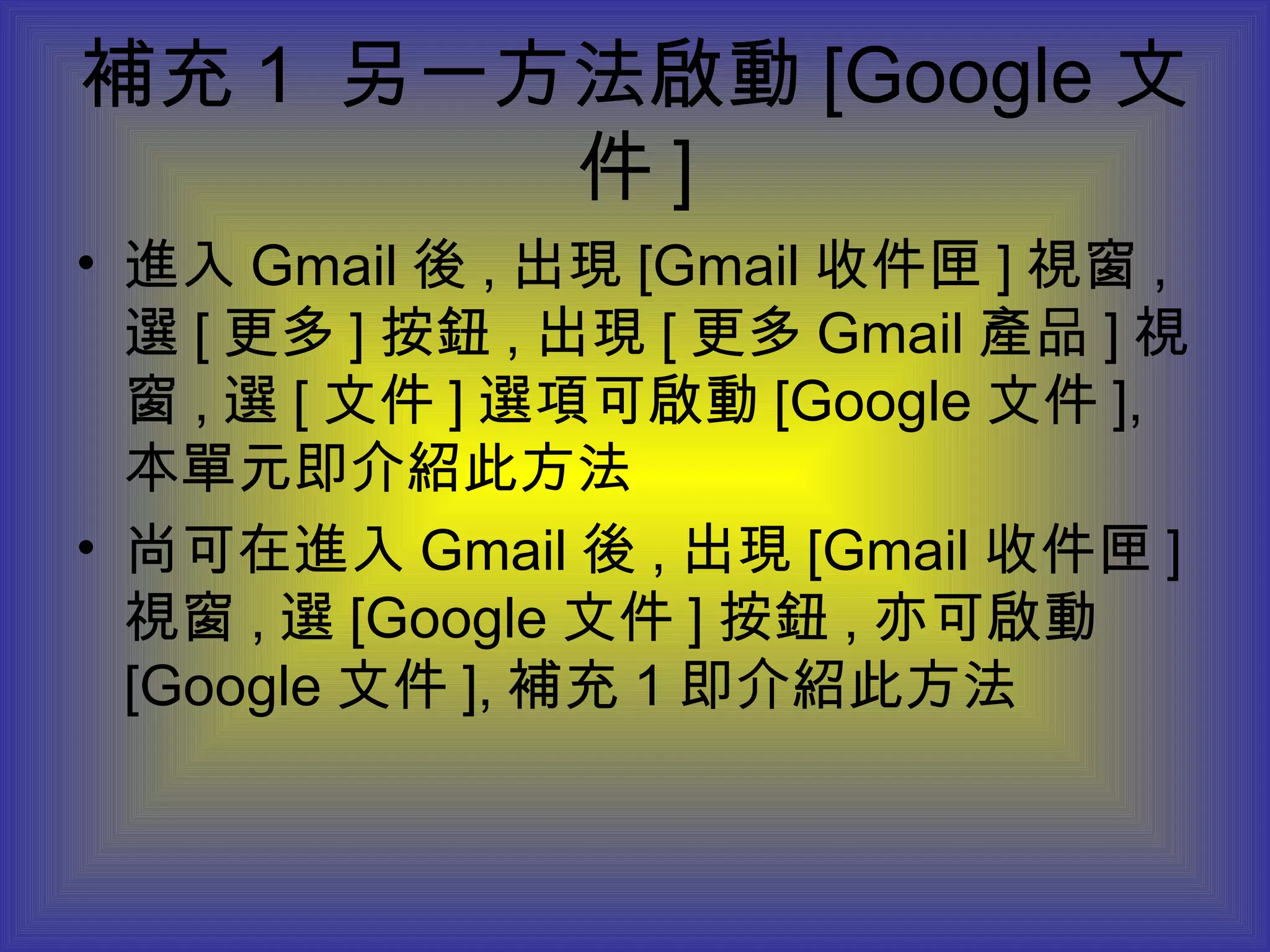 補充 1  另一方法啟動 [Google 文件 ] 進入 Gmail 後 , 出現 [Gmail 收件匣 ] 視窗 , 選 [ 更多 ] 按鈕 , 出現 [ 更多 Gmail 產品 ] 視窗 , 選 [ 文件 ] 選項可啟動 [Google 文件 ], 本單元即介紹此方法 尚可在進入 Gmail 後 , 出現 [Gmail 收件匣 ] 視窗 , 選 [Google 文件 ] 按鈕 , 亦可啟動 [Google 文件 ], 補充 1 即介紹此方法 