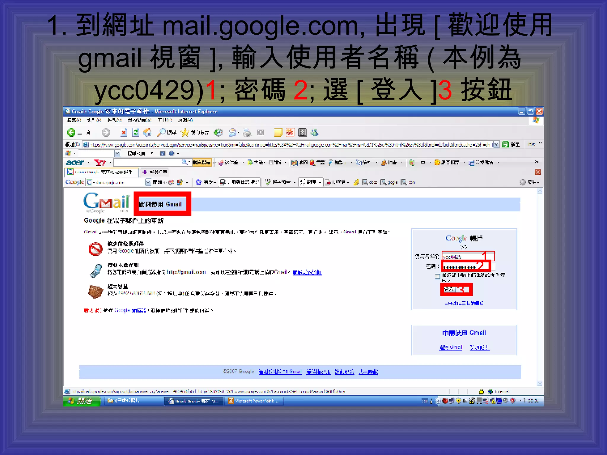 1. 到網址 mail.google.com, 出現 [ 歡迎使用 gmail 視窗 ], 輸入使用者名稱 ( 本例為 ycc0429) 1 ; 密碼 2 ; 選 [ 登入 ] 3 按鈕 1 2 3 