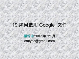 19 如何啟用 Google  文件 楊乾中 2007 年 12 月  [email_address] 