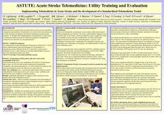ASTUTE: Acute Stroke Telemedicine: Utility Training and Evaluation
Implementing Telemedicine in Acute Stroke and the development of a Standardised Telemedicine Tookit
CE Lightbody1, A McLoughlin1&2 , J Fitzgerald1, JME Gibson1, JJ McAdam1, K Blacker3, P Davies4, E Day3, H Emsley2, G Ford5, B French1, A Gibson1,
1, C May6, M O’Donnell7, C Price8, C Sutton9, CL Watkins1 1Clinical Practice Research Unit, University of Central Lancashire; 2Lancashire Teaching Hospitals NHS Foundation Trust;
MJ Leathley
3Cardiac

and Stroke Networks in Lancashire and Cumbria; 4North Cumbria University Hospitals NHS Trust; 5Institute for Ageing & Health, Newcastle University; 6School of Health Sciences, University of Southampton;
7Blackpool, Fylde and Wyre Hospitals NHS Foundation Trust, 8Northumbria Healthcare NHS Trust; 9 Lancashire Clinical Trials Unit, University of Central Lancashire.
BACKGROUND
Patient outcomes in acute stroke are improved by timely access to specialist
consultation and treatment. Telemedicine may ensure earlier and wider access
to stroke-specialist consultation and enhance emergency assessment and
treatment. To facilitate NHS implementation of telemedicine in acute stroke,
we examined existing networks to inform development of standardised
systems for new networks in a four-phase project.
PHASE 1- Toolkit Development
We constructed an on-line Standardised Telemedicine Toolkit (STT). The STT
details implementation tasks and challenges for development of a
telemedicine system. Material for the STT came from 3 main sources:
Systematic review, Content analysis of existing implementation resources,
and a UK telemedicine project case study.
The STT is at http://www.astute-telestroke.org.uk/.
PHASE 2- Exploration of staff, patient, and carer views of the
acceptability of the STT.
Semi-structured interviews were undertaken with staff (n=19) and patients
and/or carers (n=24) who had recently experienced a telemedicine
consultation. Structured questionnaires (n=169) returned from patients who
received telemedicine across the network were also analysed.
Staff - Key challenges were: concerns that subtle factors could be missed;
standardisation of procedures across sites; issues of trust, confidence and
skills between sites; feedback on patient outcomes.
Benefits included the opportunity to engage in expert teaching of junior
medical staff via the telemedicine process.
Patients and Carers - Themes included: information and understanding of
telemedicine; telemedicine process; support during the process; evaluation of
telemedicine. Telemedicine appeared to be
well-accepted and understood by patients and carers. Staff interpersonal skills
and teamwork contributed to overcoming concerns about “remote”
consultation.
Questionnaires- Feedback was generally positive: patients reported that
telemedicine was a good way to get immediate expert treatment. Negative
experiences included communication; training with equipment; uncertainty of
what was happening. To address this, scripts for staff were included in the
STT.

PHASE 3- Testing feasibility of clinical decision making in
telemedicine.
Twenty-six telemedicine consultations were recorded, edited and presented
with accompanying case histories. The correct ‘gold standard’ diagnoses were
16 strokes and 10 non-strokes. Staff were asked to assess a sample of 6 of the
26 consultations and to rate how confident they were with each of their
diagnosis decisions. 40 raters: 13 stroke physicians, 15 nurses, 3 ED
consultants, 8 registrars and 1 neurologist; ED consultants, registrars and
neurologist were combined as an ED group. The median number of raters for
each consultation was 8.
Data were analysed using Cohen’s kappa (K) with 95% confidence interval
(CI) calculated using bias-corrected bootstrapping in STATA with 10000
replicates. Sensitivity and specificity were estimated.
Agreement was ‘fair’ overall and was similar for all groups, although CIs
were wide. There was no significant difference between nurses’, stroke
physicians’, or ED doctors’ agreement or accuracy of diagnosis when rating
the telemedicine consultations.
PHASE 4- Exploration of mode of assessment on door-to-needle time and
patient outcome.
SINAP (Stroke Improvement National Audit Programme) data from hospitals
in Lancashire and Cumbria, and the DASH (Developing and Assessing
Services for Hyperacute stroke) database, funded by NIHR, were utilised.
Only patients admitted out of hours and given thrombolysis were included in
the analysis, whether assessed via telemedicine, or face-to-face.

Cox regression modelling was used to investigate factors, including mode of
assessment, affecting door-to-needle time; given the known differences
between speed of assessment at different hospitals, adjustment for hospital
was also performed to reduce confounding.
281 patients had thrombolysis out of hours either by telemedicine (n=101) or
face to face (n=138). Groups had similar age, sex and FAST positive
status. The main analysis excluded those assessed via telephone (n=42) and
with missing/incorrect sequences of times, reducing the sample to 223 (94
telemedicine, 129 face to face). Age significantly affected door-to-needle time
(p=0.002) with increasing age being associated with a shorter time (sex
[p=0.85] and being ‘FAST positive’ [p=0.34] were non-significant).
Adjusting for age and hospital, the effect of mode (telemedicine vs face to
face) on door-to-needle time was non-significant (hazard ratio=1.33; CI 0.862.08, p=0.21). Hospital had a strong and highly significant (p<0.001) effect on
door-to-needle time.
There was no significant difference in length of stay on the stroke unit
(telemedicine [n=75]: mean [sd] 22.8 [26.6] days; face to face [n=119]: mean
[sd] 19.0 [22.9] days; p=0.29) or complication rates (telemedicine 13/101
[13%]; face to face12/128 [9%]; p=0.40) between those assessed by
telemedicine and face to face.
When adjusted for age and hospital, the mode of thrombolysis decisionmaking did not have a statistically significant effect on the door-to-needle
time, although the estimated hazard ratio was consistent with quicker
assessment when telemedicine was used. The difference in complication rates
was not statistically significant, but the study was not powered to detect
absolute differences of the magnitude observed.
EXPECTED IMPACT
Telemedicine in acute stroke was acceptable to patients and staff. Patients are
receiving timely access to stroke-specialist assessment and treatment via
telemedicine without outcomes, experiences and satisfaction being
significantly affected. The STT has had 234 hits since Feb 2013,
nationally/internationally, suggesting it is a useful resource. We are exploring
the utility of the STT in other settings.
For further information, please e-mail: celightbody@uclan.ac.uk
This poster summarises independent research funded by the National Institute for Health Research
(NIHR) under its Research for Patient Benefit Programme (Grant Reference Number PB-PG-120818280). The views expressed are those of the authors and not necessarily those of the NHS, the NIHR
or the Department of Health.

 