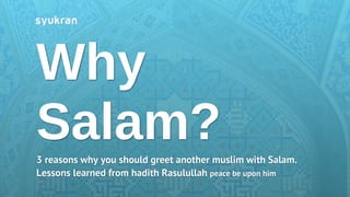 Why
Salam?
3 reasons why you should greet another muslim with Salam.
Lessons learned from hadith Rasulullah peace be upon him
 