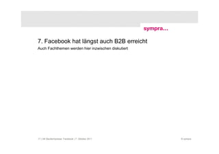 7. Facebook hat längst auch B2B erreicht
Auch Fachthemen werden hier inzwischen diskutiert




17 | AK Baufachpresse: Facebook | 7. Oktober 2011   © sympra
 