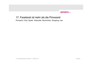 17. Facebook ist mehr als die Pinnwand
Pinnwand. Chat. Spiele. Videocalls. Nachrichten. Shopping. usw.




37 | AK Baufachpresse: Facebook | 7. Oktober 2011                 © sympra
 