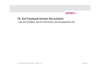 19. Auf Facebook können Sie zuhören
...was über Ihre Marke, über Ihr Unternehmen, über Sie gesprochen wird




41 | AK Baufachpresse: Facebook | 7. Oktober 2011                        © sympra
 