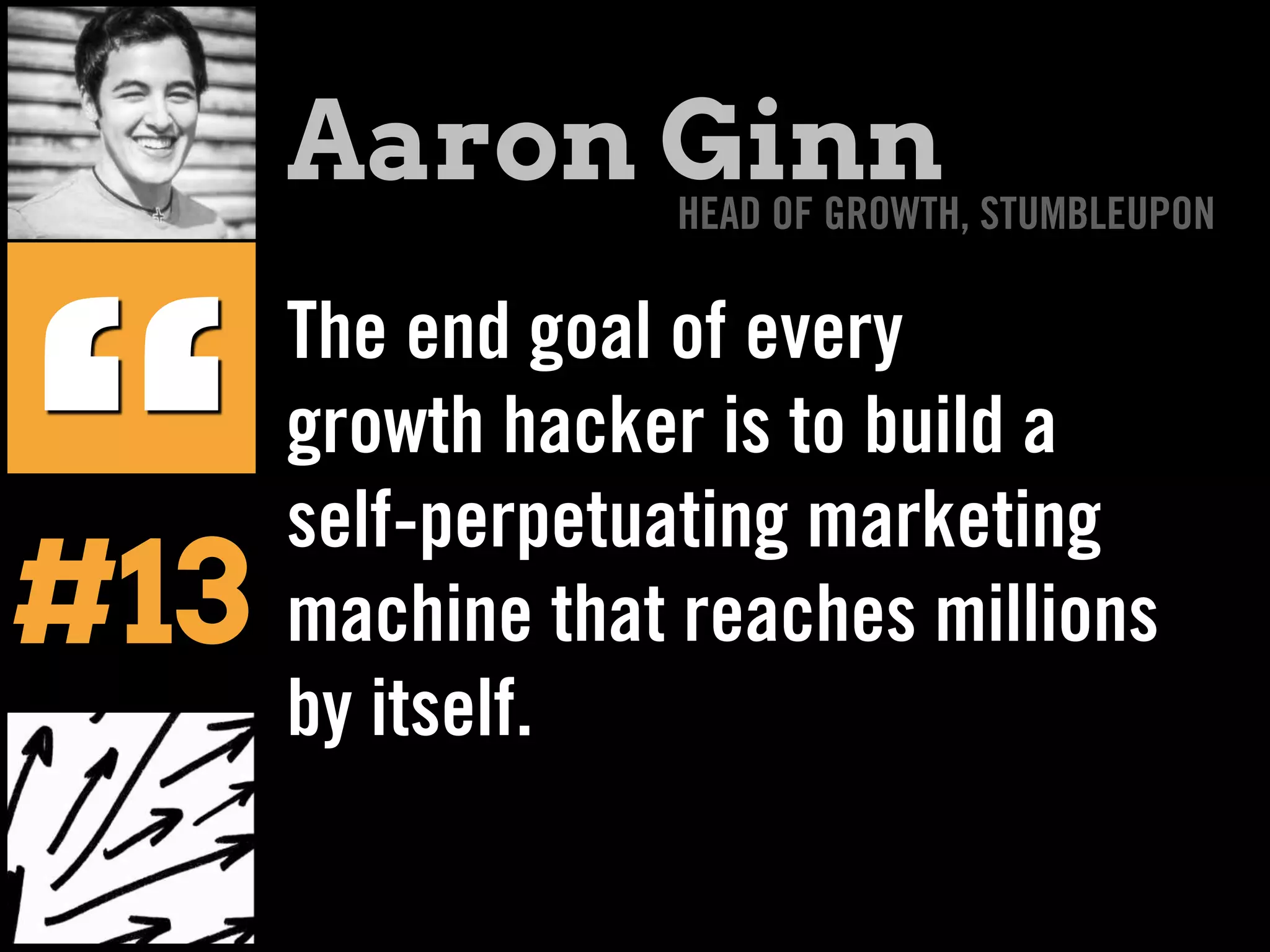 The end goal of every
growth hacker is to build a
self-perpetuating marketing
machine that reaches millions
by itself.
“
Aaron GinnHEAD OF GROWTH, STUMBLEUPON
#13
 