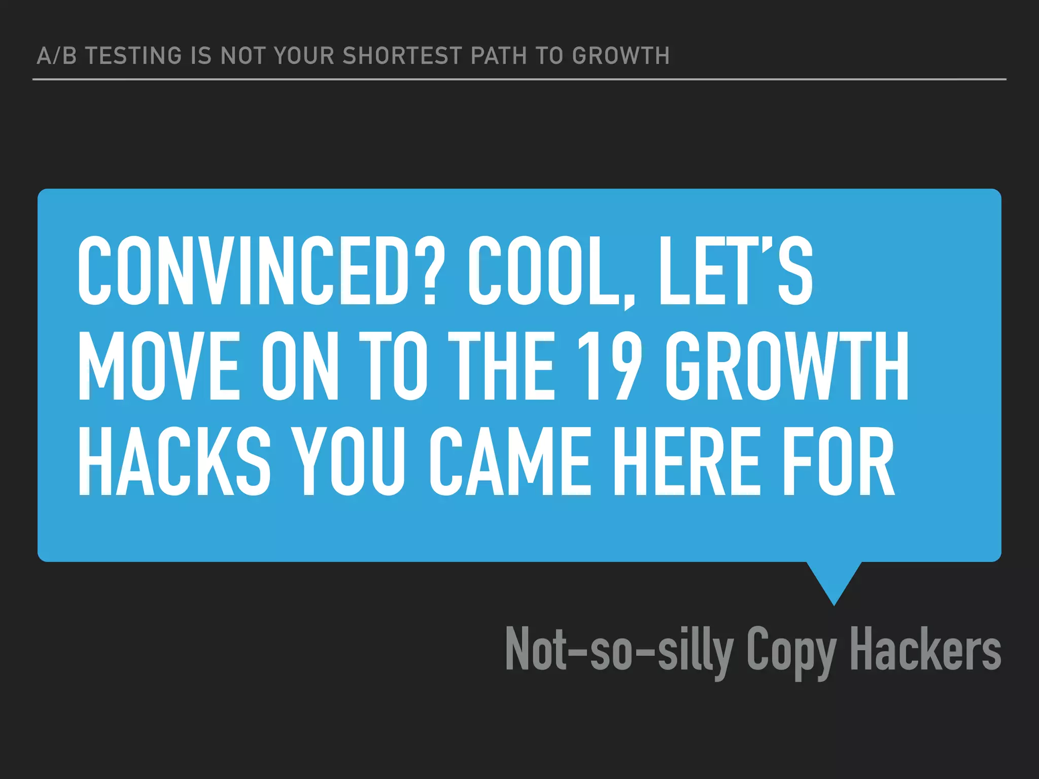 CONVINCED? COOL, LET’S
MOVE ON TO THE 19 GROWTH
HACKS YOU CAME HERE FOR
Not-so-silly Copy Hackers
A/B TESTING IS NOT YOUR SHORTEST PATH TO GROWTH
 