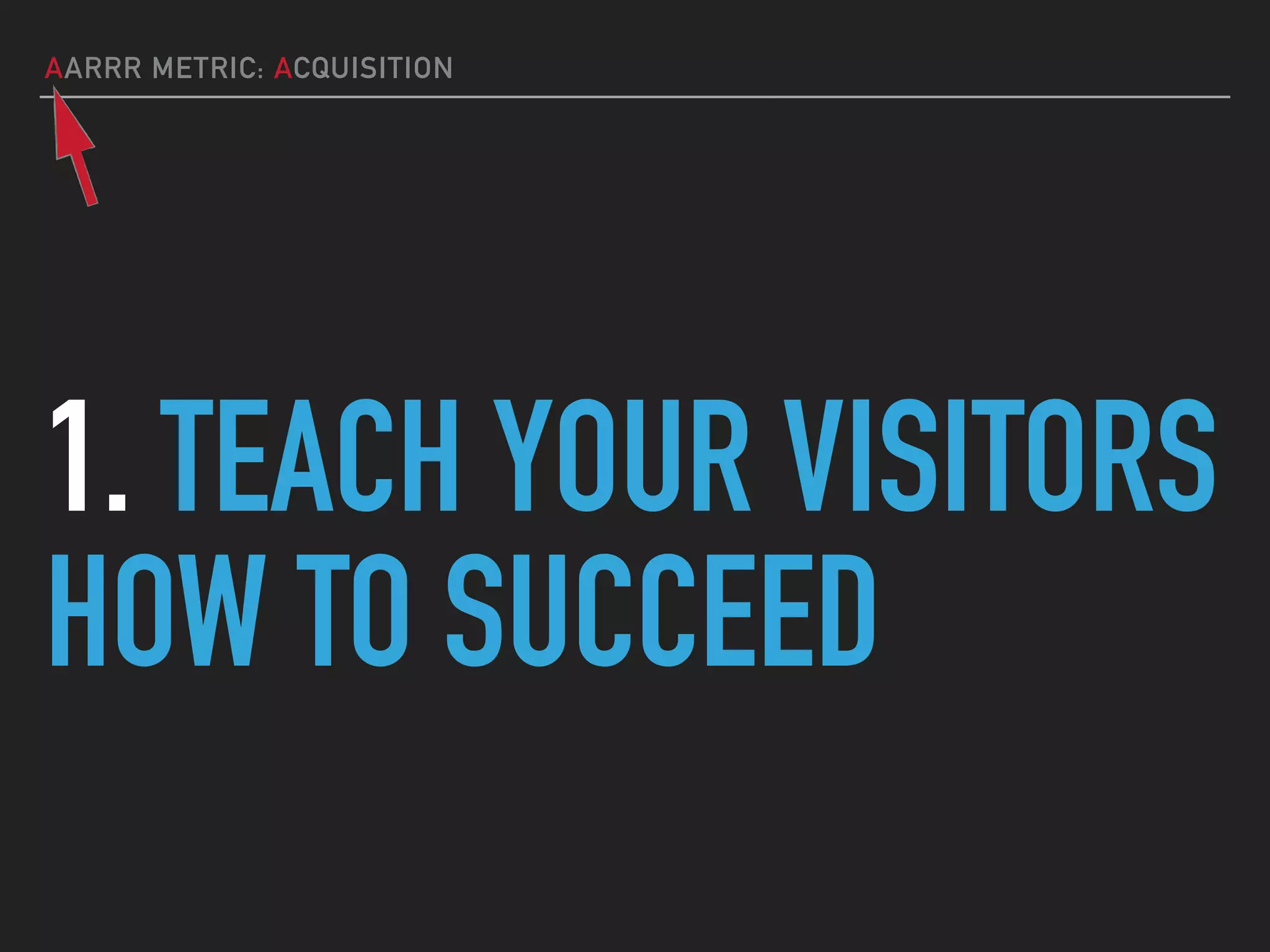 AARRR METRIC: ACQUISITION
1. TEACH YOUR VISITORS
HOW TO SUCCEED
 