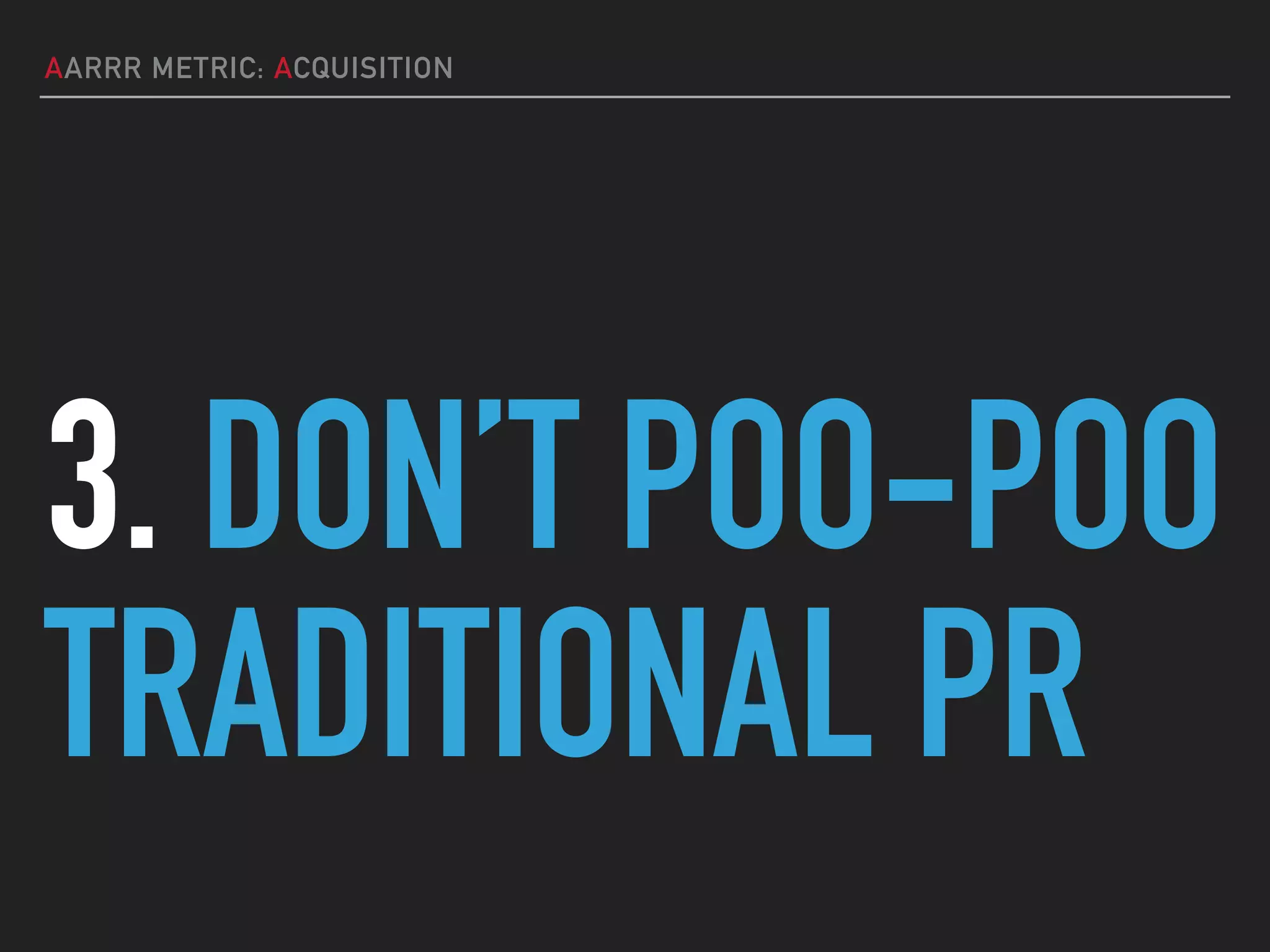 AARRR METRIC: ACQUISITION
3. DON’T POO-POO
TRADITIONAL PR
 