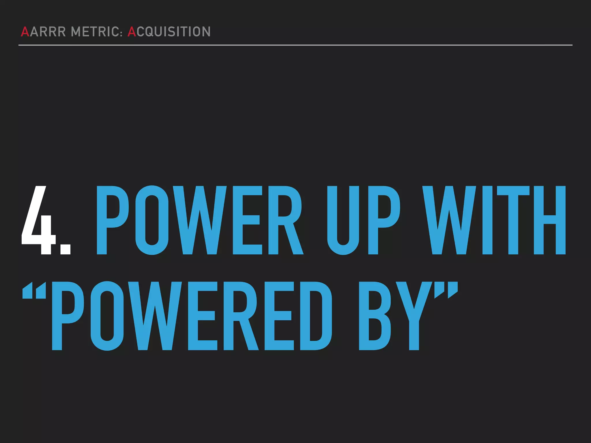 AARRR METRIC: ACQUISITION
4. POWER UP WITH
“POWERED BY”
 
