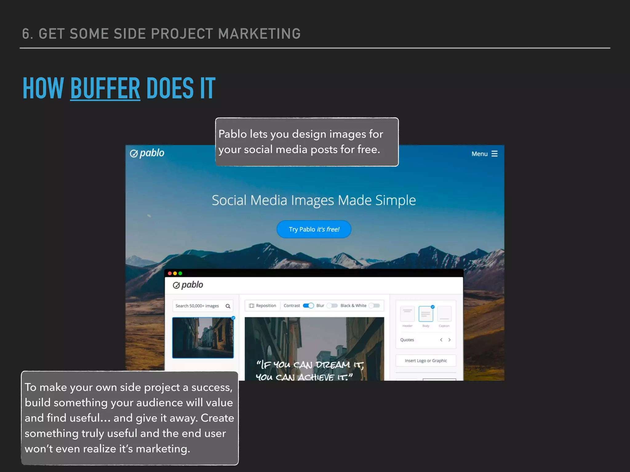 6. GET SOME SIDE PROJECT MARKETING
HOW BUFFER DOES IT
Pablo lets you design images for
your social media posts for free.
To make your own side project a success,
build something your audience will value
and ﬁnd useful… and give it away. Create
something truly useful and the end user
won’t even realize it’s marketing.
 