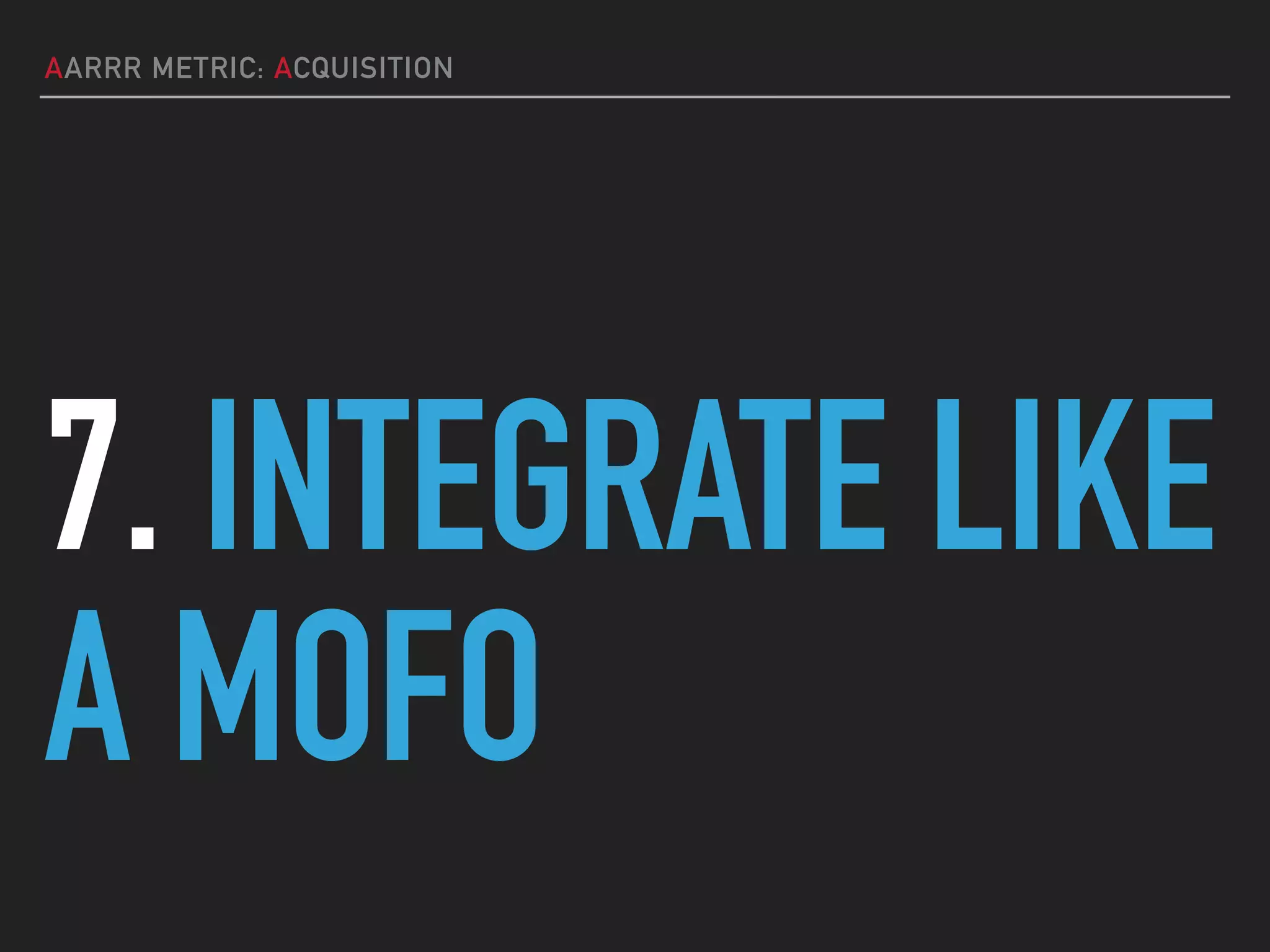 AARRR METRIC: ACQUISITION
7. INTEGRATE LIKE
A MOFO
 