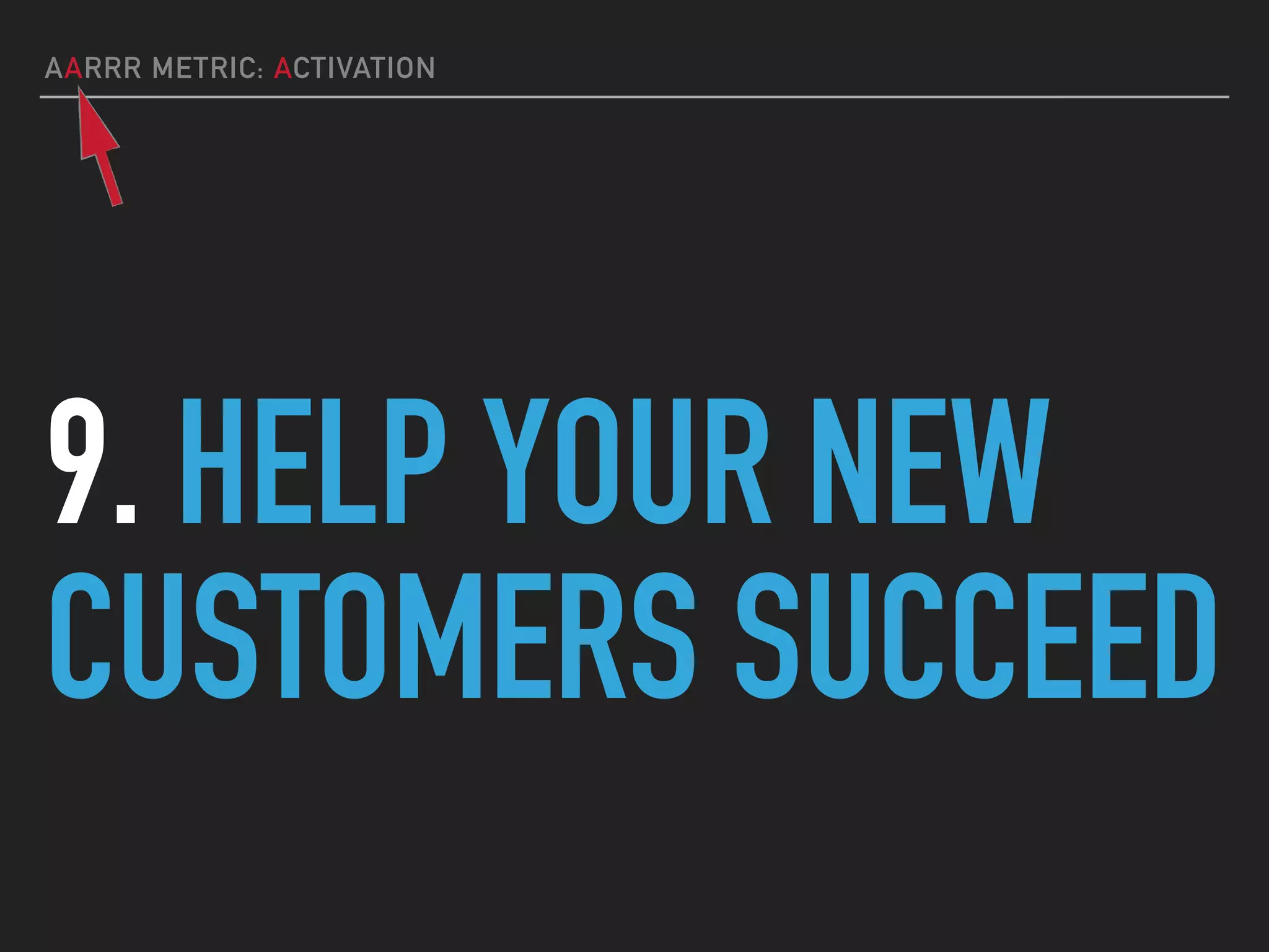 AARRR METRIC: ACTIVATION
9. HELP YOUR NEW
CUSTOMERS SUCCEED
 