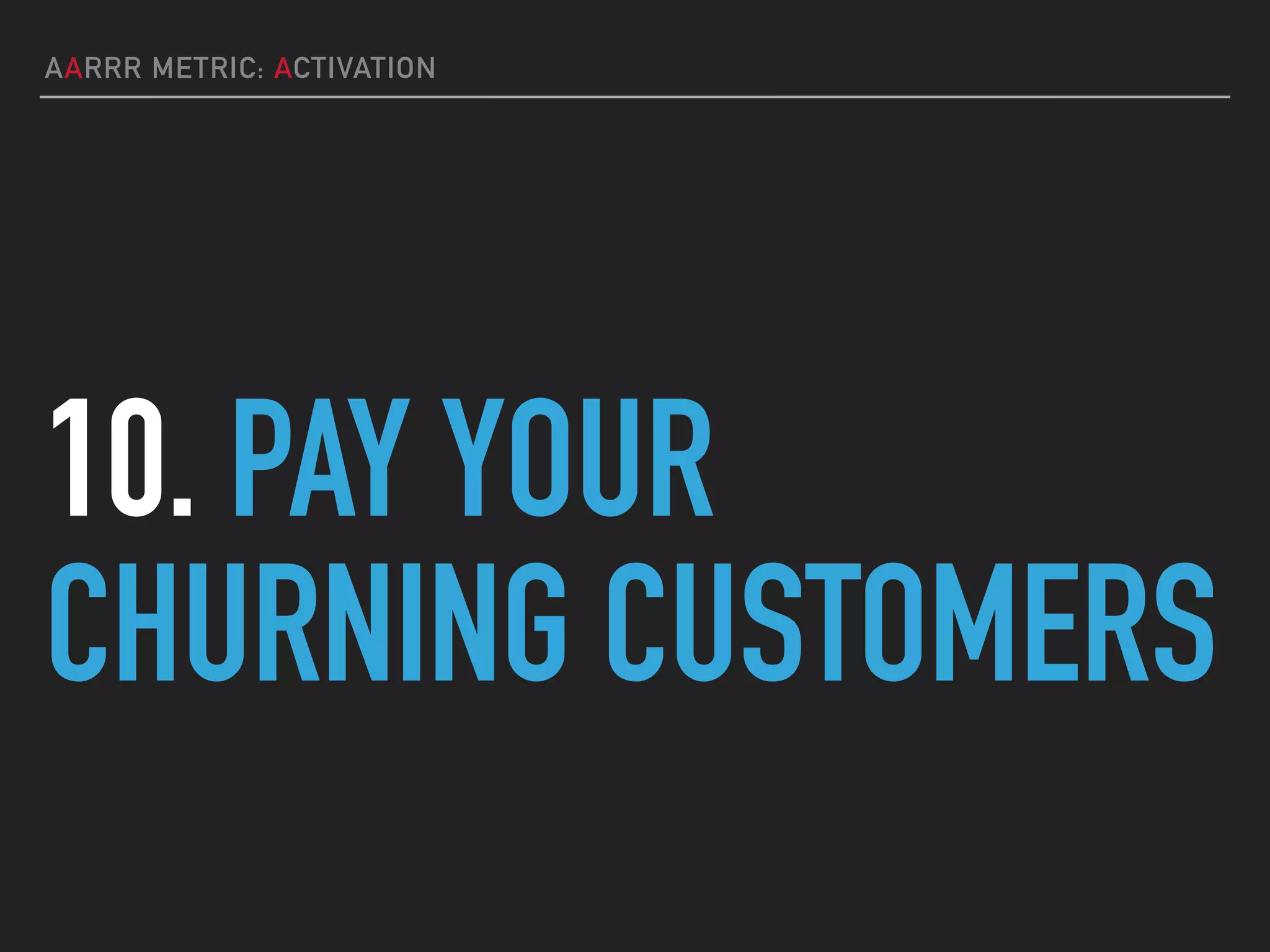 AARRR METRIC: ACTIVATION
10. PAY YOUR
CHURNING CUSTOMERS
 