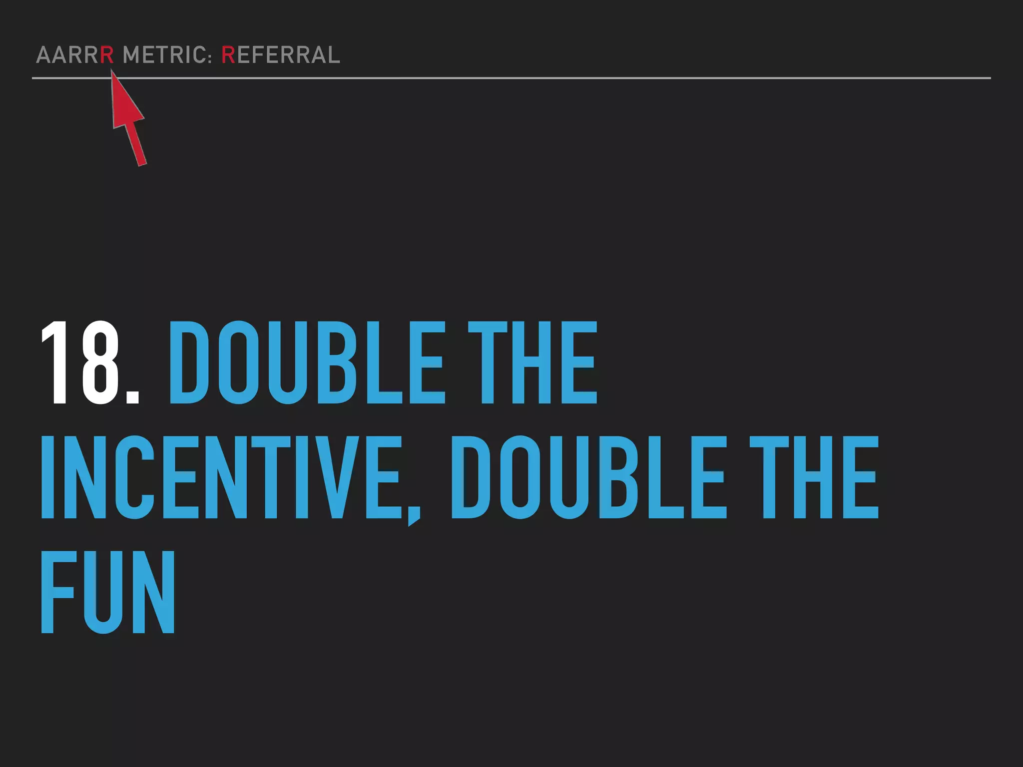 AARRR METRIC: REFERRAL
18. DOUBLE THE
INCENTIVE, DOUBLE THE
FUN
 