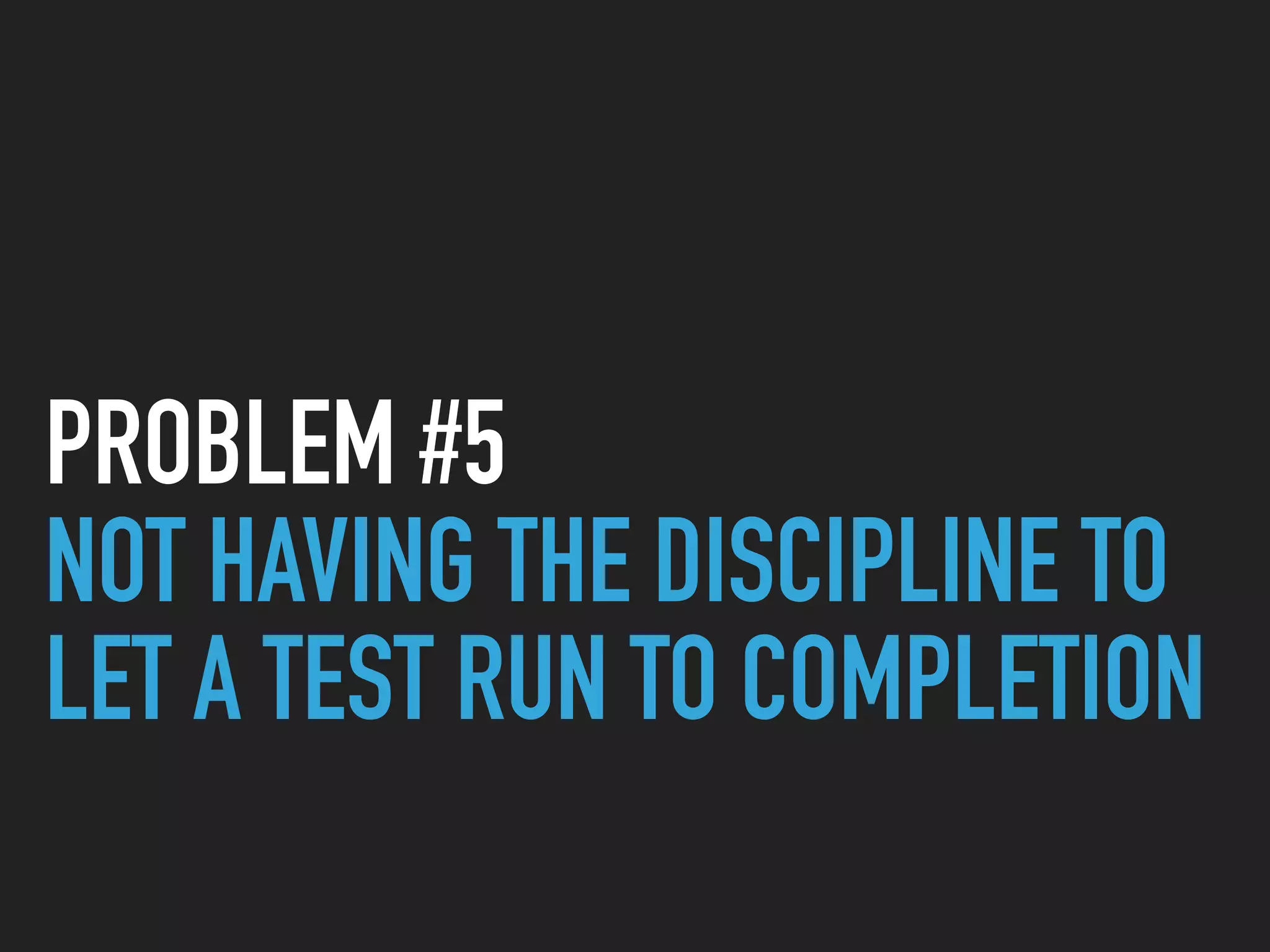 PROBLEM #5
NOT HAVING THE DISCIPLINE TO
LET A TEST RUN TO COMPLETION
 