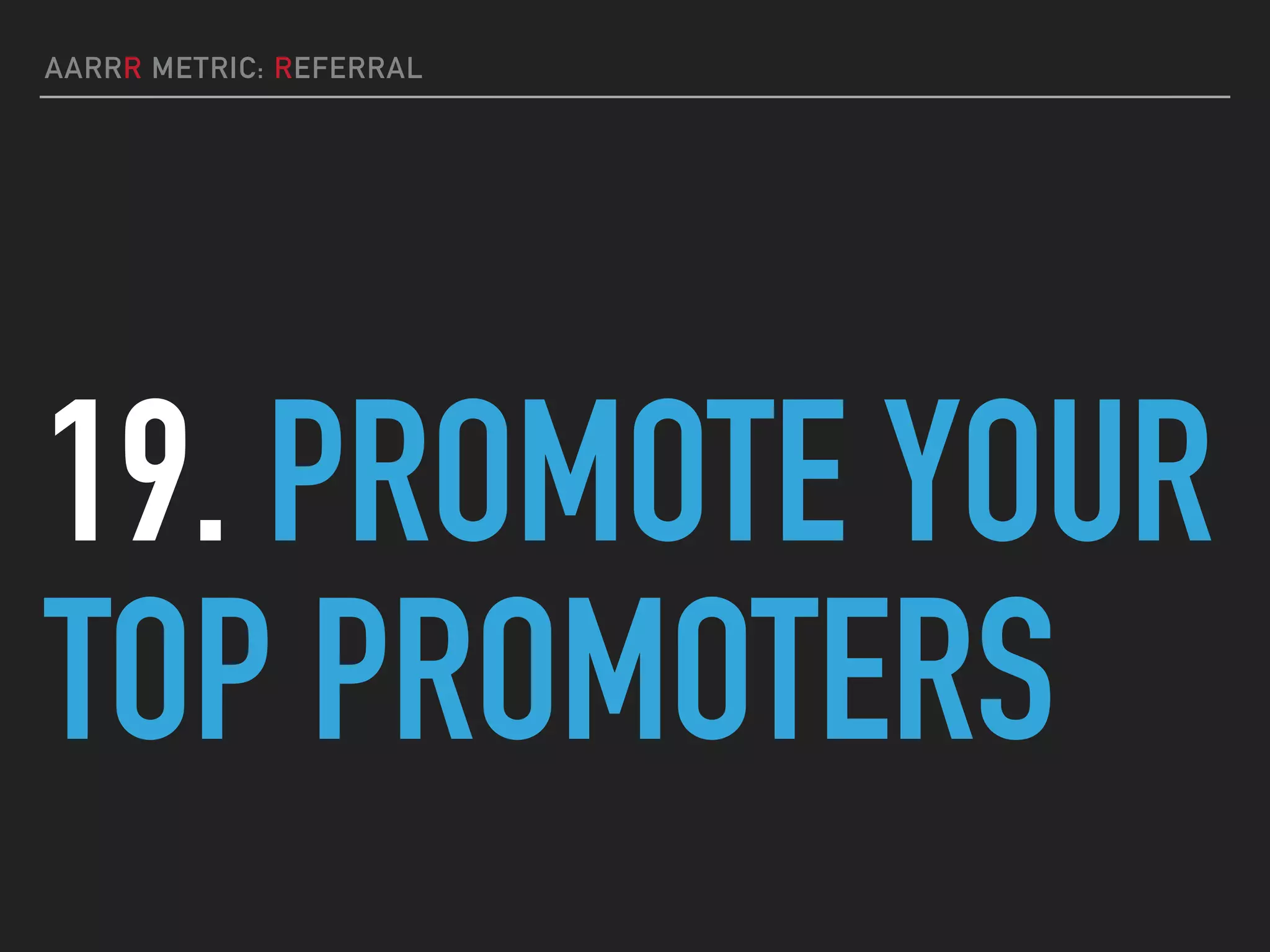 AARRR METRIC: REFERRAL
19. PROMOTE YOUR
TOP PROMOTERS
 
