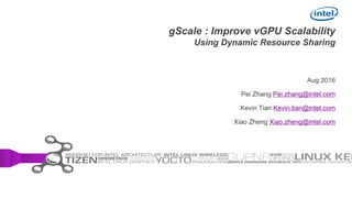 gScale : Improve vGPU Scalability
Using Dynamic Resource Sharing
Aug 2016
Pei Zhang Pei.zhang@intel.com
Kevin Tian Kevin.tian@intel.com
Xiao Zheng Xiao.zheng@intel.com
 